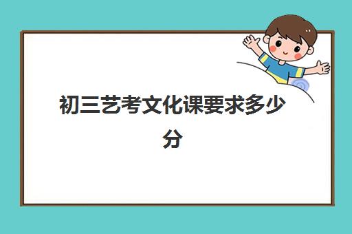 初三艺考文化课要求多少分(初中艺考需要具备哪些条件)