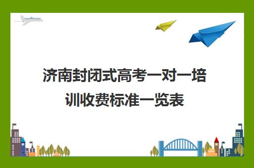 济南封闭式高考一对一培训收费标准一览表(济南新东方高三冲刺班收费价格表)