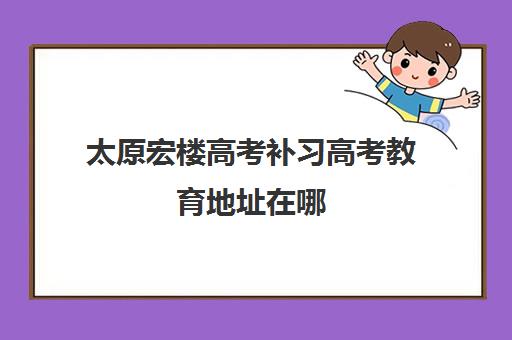 太原宏楼高考补习高考教育地址在哪