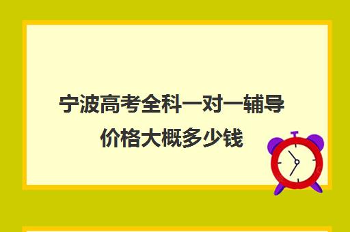 宁波高考全科一对一辅导价格大概多少钱(银川比较好的高考补课机构)