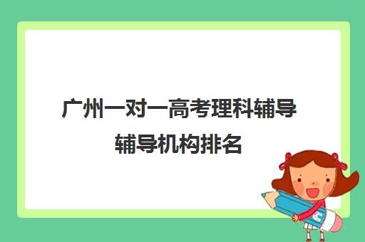 广州一对一高考理科辅导辅导机构排名(高三一对一培训机构)