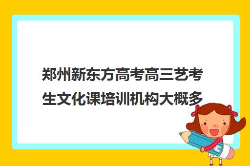 郑州新东方高考高三艺考生文化课培训机构大概多少钱(新东方高考培训怎么样)