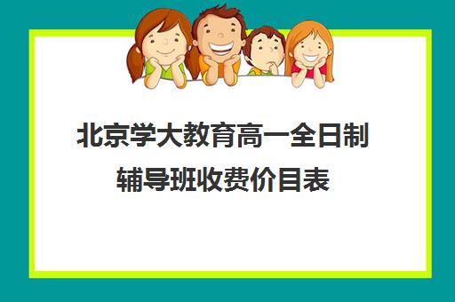 北京学大教育高一全日制辅导班收费价目表（10个人一班辅导班收费）