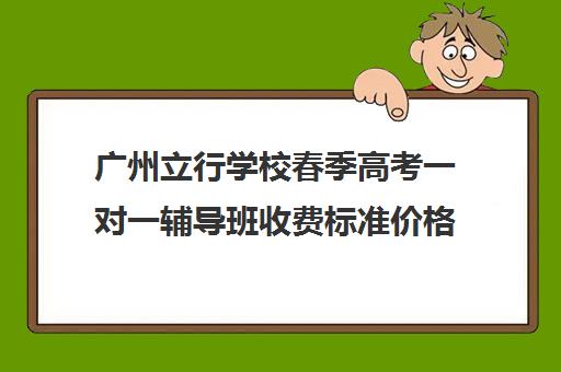 广州立行学校春季高考一对一辅导班收费标准价格一览(广州辅导班收费价目表)