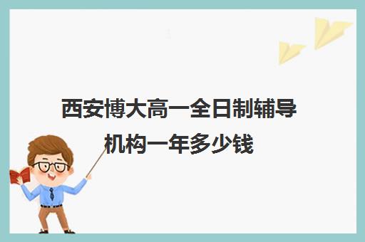 西安博大高一全日制辅导机构一年多少钱(西安博迪学校高中)