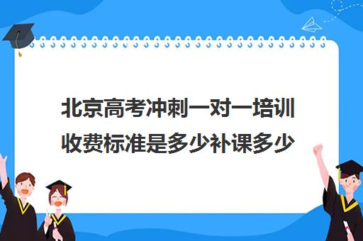 北京高考冲刺一对一培训收费标准是多少补课多少钱一小时(北京高考冲刺班封闭式全日制