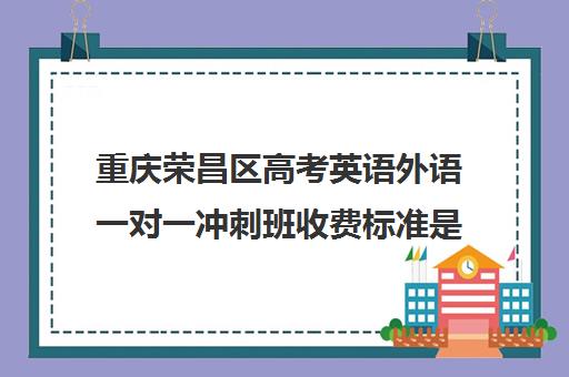 重庆荣昌区高考英语外语一对一冲刺班收费标准是多少补课多少钱一小时(高三辅导一对一