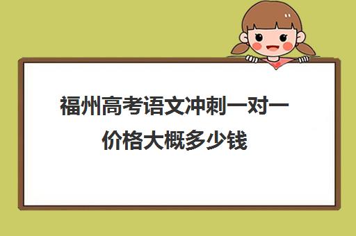 福州高考语文冲刺一对一价格大概多少钱(福州高中补课机构排名)