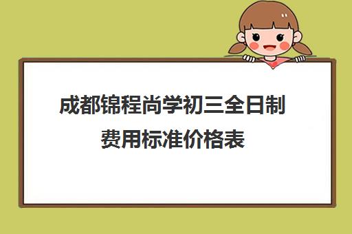 成都锦程尚学初三全日制费用标准价格表(成都正规培训学校名单)