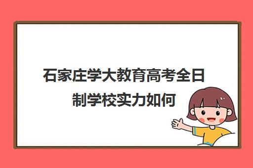 石家庄学大教育高考全日制学校实力如何(石家庄哪个大专好)