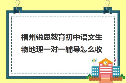 福州锐思教育初中语文生物地理一对一辅导怎么收费(初中补英语哪家机构最好)