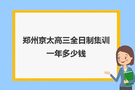 郑州京太高三全日制集训一年多少钱(郑州最好高三集训班)