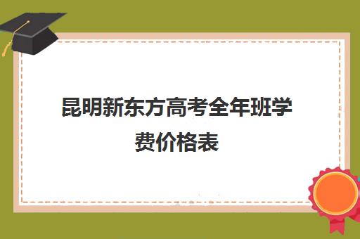 昆明新东方高考全年班学费价格表(新东方培训学校学费)