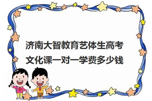 济南大智教育艺体生高考文化课一对一学费多少钱(济南艺考培训学校推荐)