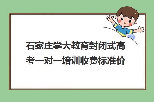 石家庄学大教育封闭式高考一对一培训收费标准价格一览(石家庄一对一辅导收费标准)