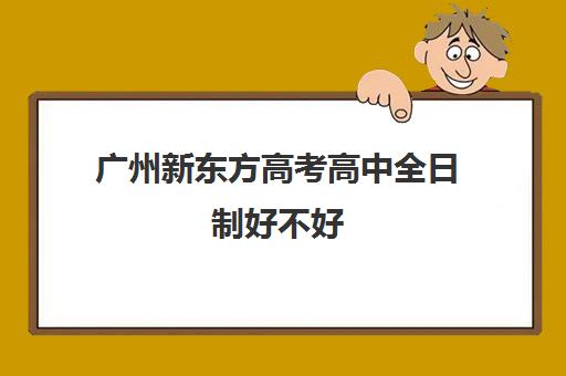 广州新东方高考高中全日制好不好(新东方高三一对一好吗)