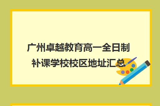 广州卓越教育高一全日制补课学校校区地址汇总(广州卓越教育电话)