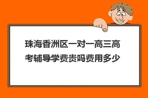 珠海香洲区一对一高三高考辅导学费贵吗费用多少钱(珠海最好补课机构)