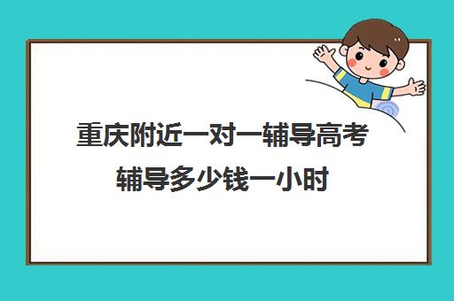 重庆附近一对一辅导高考辅导多少钱一小时(高三一对一辅导)