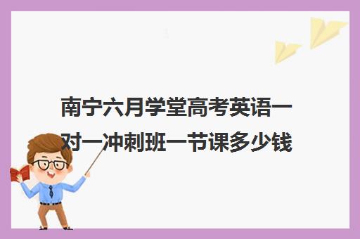 南宁六月学堂高考英语一对一冲刺班一节课多少钱(高考英语怎么提高)