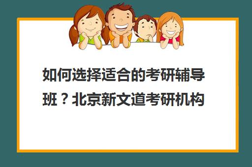 如何选择适合考研辅导班？北京新文道考研机构评估