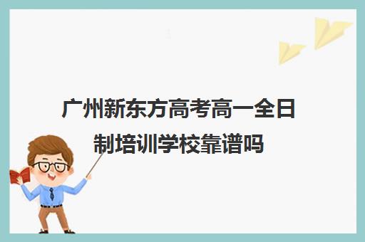 广州新东方高考高一全日制培训学校靠谱吗(高考全日制培训机构有必要去吗)