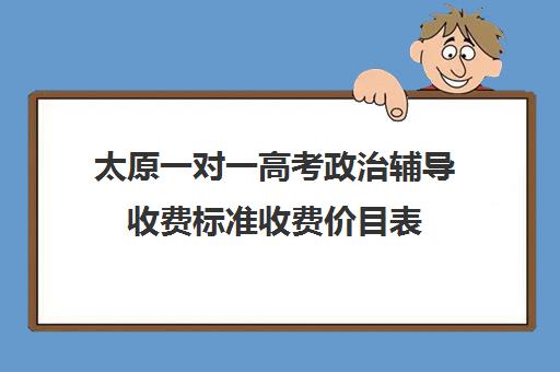 太原一对一高考政治辅导收费标准收费价目表(一对一辅导多少钱一小时)