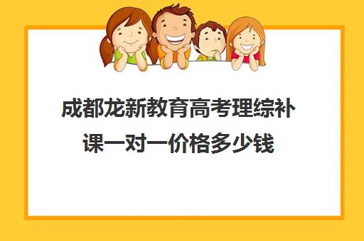 成都龙新教育高考理综补课一对一价格多少钱(成都高三全日制补课排名)