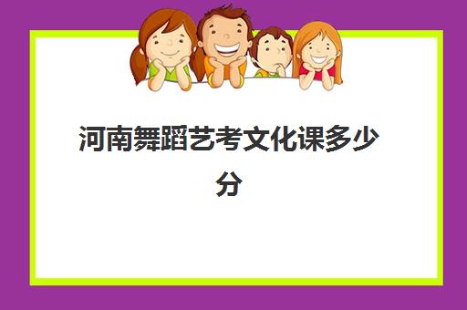 河南舞蹈艺考文化课多少分(舞蹈艺考分数怎么算)