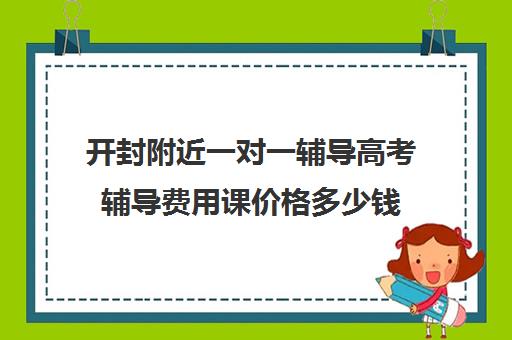 开封附近一对一辅导高考辅导费用课价格多少钱(高考一对一辅导机构哪个好)