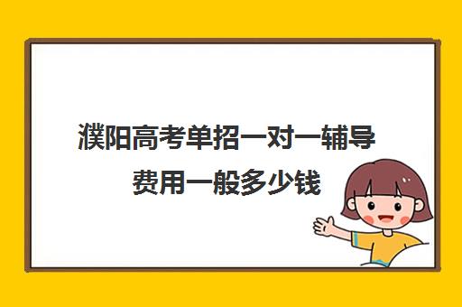 濮阳高考单招一对一辅导费用一般多少钱(单招学费一般要多少钱)