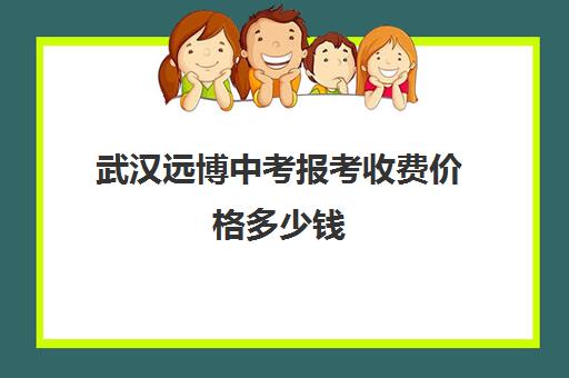 武汉远博中考报考收费价格多少钱(武汉民办中专最新排名)