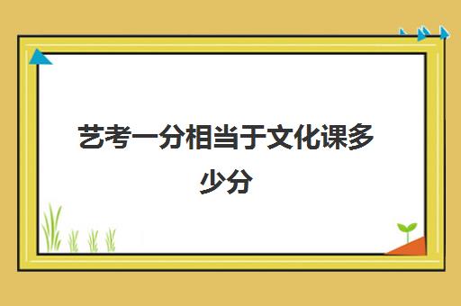 艺考一分相当于文化课多少分(艺考分和文化分怎么算)