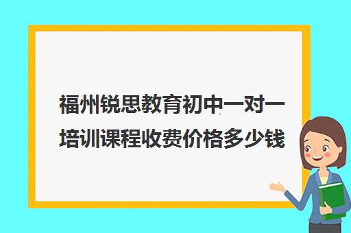 福州锐思教育初中一对一培训课程收费价格多少钱(0基础英语一对一培训班)