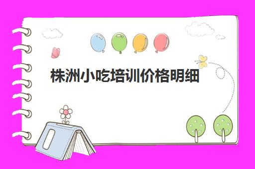 株洲小吃培训价格明细(株洲最好的培训学校)