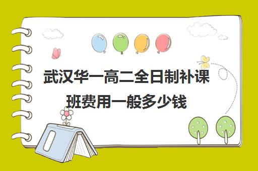 武汉华一高二全日制补课班费用一般多少钱(武汉高中一对一辅导机构哪家好)