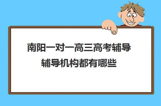 南阳一对一高三高考辅导辅导机构都有哪些(南阳哪的一对一教育好)