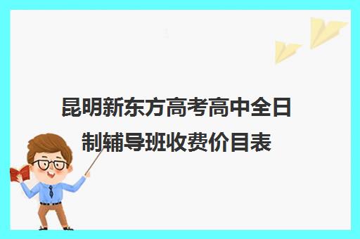 昆明新东方高考高中全日制辅导班收费价目表(昆明高考补课机构排名)