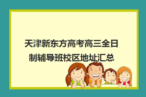 天津新东方高考高三全日制辅导班校区地址汇总(天津高三培训机构排名前十)