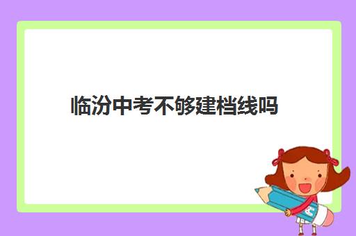 临汾中考不够建档线吗(中考建档线有什么用)