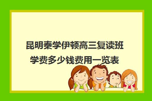 昆明秦学伊顿高三复读班学费多少钱费用一览表(高复班学校一般学费多少)