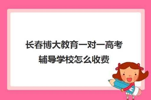 长春博大教育一对一高考辅导学校怎么收费(长春高考培训机构排名榜)