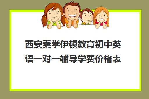 西安秦学伊顿教育初中英语一对一辅导学费价格表(伊顿名师一对一收费标准)