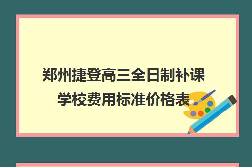 郑州捷登高三全日制补课学校费用标准价格表(洛阳高三冲刺封闭式全托辅导班)