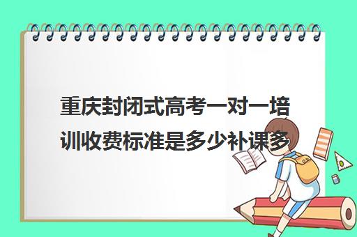 重庆封闭式高考一对一培训收费标准是多少补课多少钱一小时(高三封闭式培训机构费用)