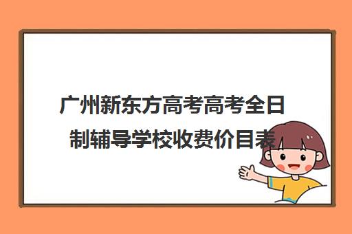 广州新东方高考高考全日制辅导学校收费价目表(新东方高三全托班费用大概)