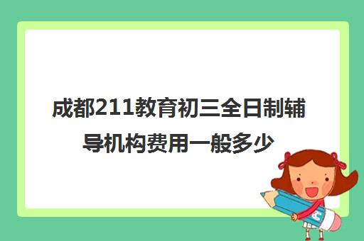 成都211教育初三全日制辅导机构费用一般多少钱(成都最好补课机构)