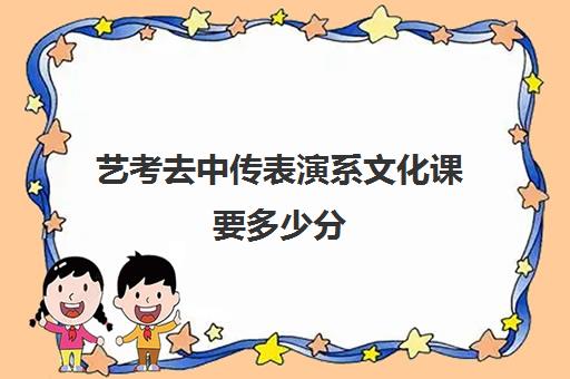 艺考去中传表演系文化课要多少分(传媒艺考文化课分数线)