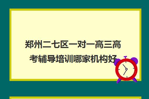 郑州二七区一对一高三高考辅导培训哪家机构好(高三补课能提高成绩吗)