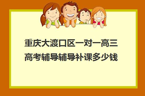 重庆大渡口区一对一高三高考辅导辅导补课多少钱一小时(高中1对1补课收费多少)